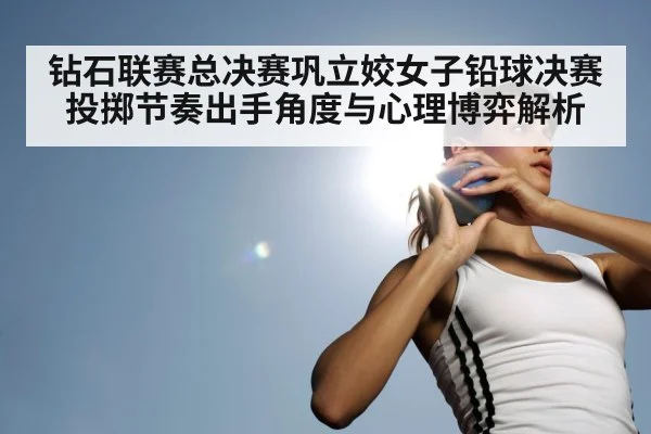 钻石联赛总决赛巩立姣女子铅球决赛投掷节奏出手角度与心理博弈解析