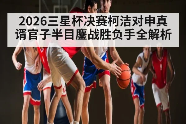 2026三星杯决赛柯洁对申真谞官子半目鏖战胜负手全解析