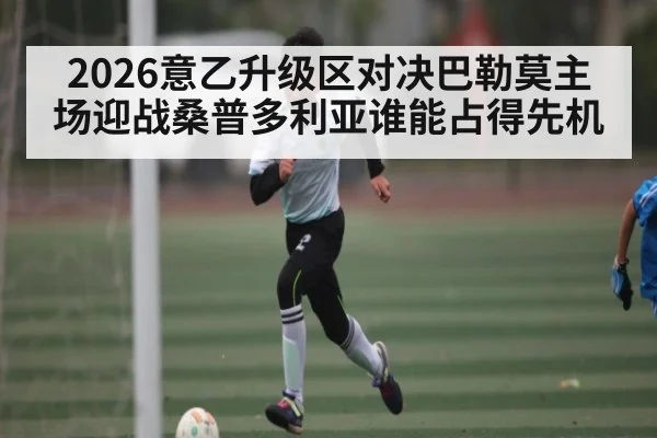 2026意乙升级区对决巴勒莫主场迎战桑普多利亚谁能占得先机