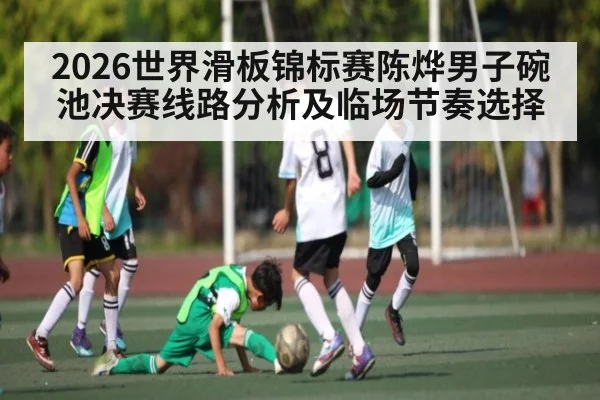 2026世界滑板锦标赛陈烨男子碗池决赛线路分析及临场节奏选择