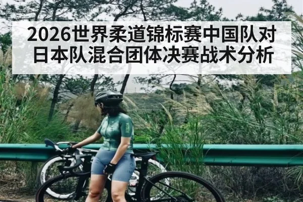 2026世界柔道锦标赛中国队对日本队混合团体决赛战术分析