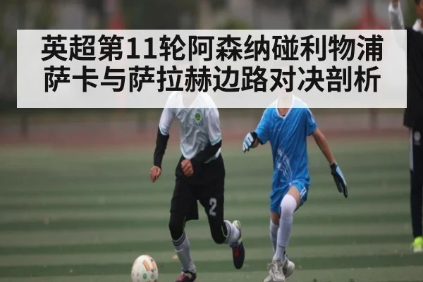 英超第11轮阿森纳碰利物浦 萨卡与萨拉赫边路对决剖析