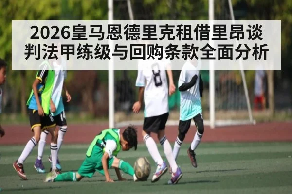 2026皇马恩德里克租借里昂谈判法甲练级与回购条款全面分析