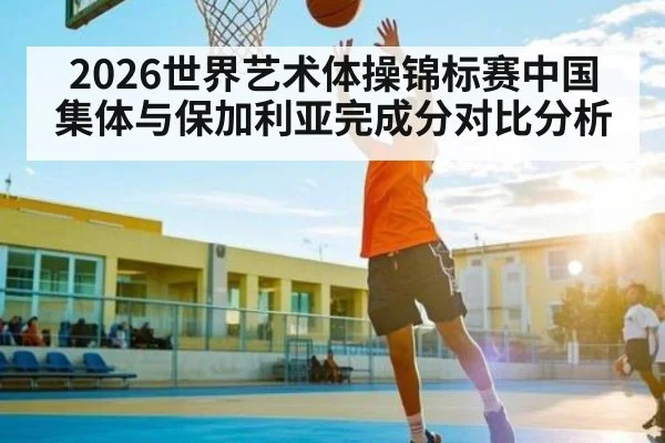 2026世界艺术体操锦标赛中国集体与保加利亚完成分对比分析