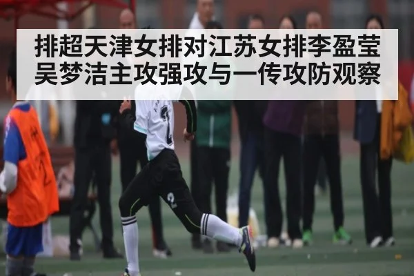 排超天津女排对江苏女排李盈莹吴梦洁主攻强攻与一传攻防观察