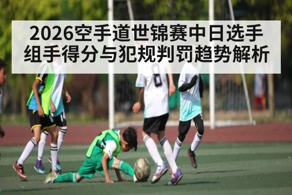 2026空手道世锦赛中日选手组手得分与犯规判罚趋势解析